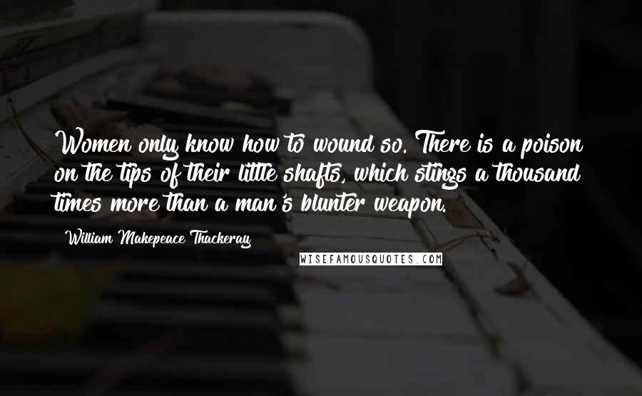 William Makepeace Thackeray Quotes: Women only know how to wound so. There is a poison on the tips of their little shafts, which stings a thousand times more than a man's blunter weapon.