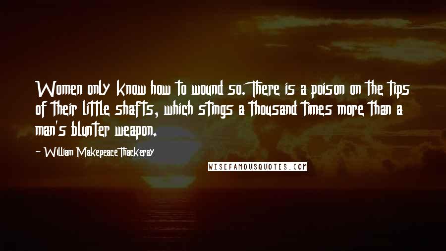 William Makepeace Thackeray Quotes: Women only know how to wound so. There is a poison on the tips of their little shafts, which stings a thousand times more than a man's blunter weapon.