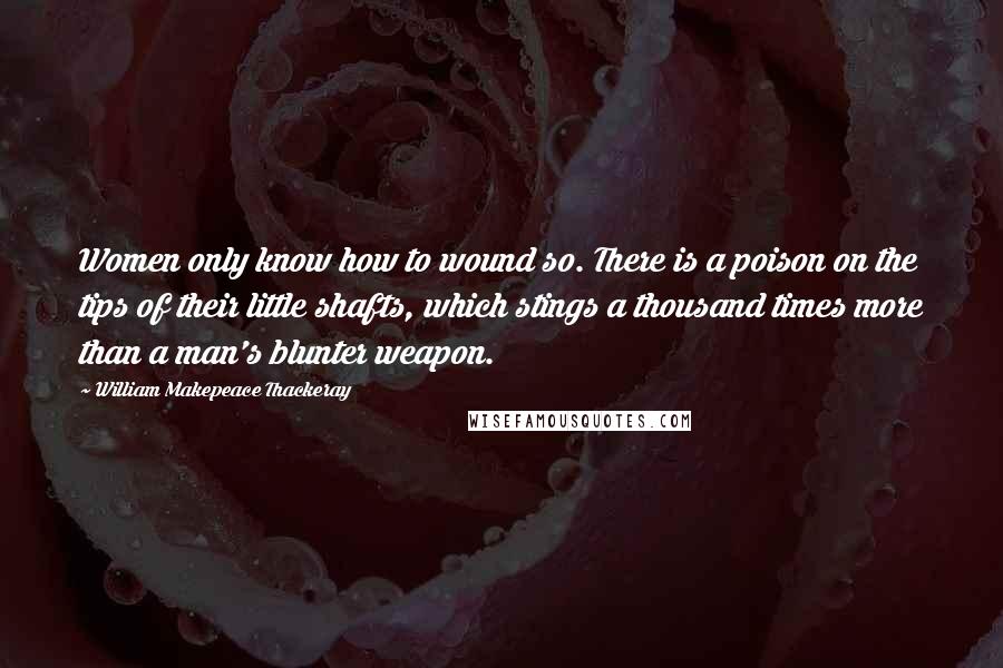 William Makepeace Thackeray Quotes: Women only know how to wound so. There is a poison on the tips of their little shafts, which stings a thousand times more than a man's blunter weapon.