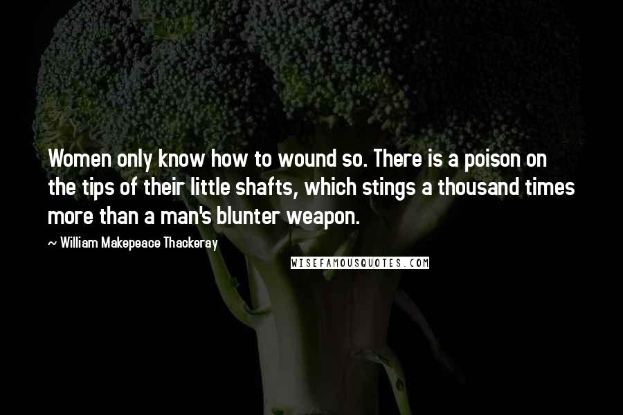 William Makepeace Thackeray Quotes: Women only know how to wound so. There is a poison on the tips of their little shafts, which stings a thousand times more than a man's blunter weapon.