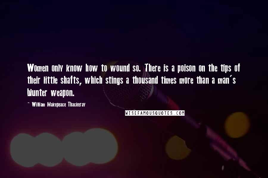 William Makepeace Thackeray Quotes: Women only know how to wound so. There is a poison on the tips of their little shafts, which stings a thousand times more than a man's blunter weapon.