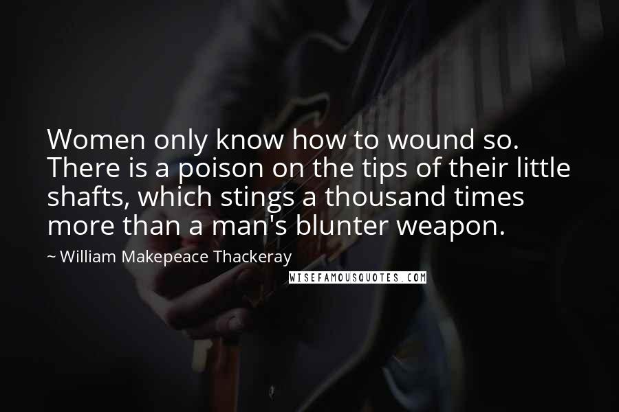 William Makepeace Thackeray Quotes: Women only know how to wound so. There is a poison on the tips of their little shafts, which stings a thousand times more than a man's blunter weapon.