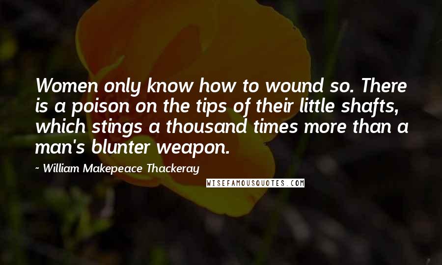 William Makepeace Thackeray Quotes: Women only know how to wound so. There is a poison on the tips of their little shafts, which stings a thousand times more than a man's blunter weapon.