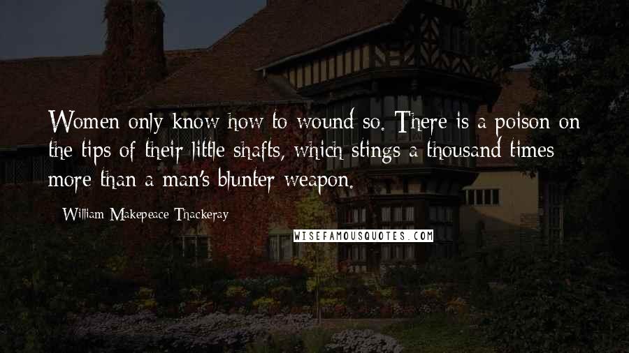 William Makepeace Thackeray Quotes: Women only know how to wound so. There is a poison on the tips of their little shafts, which stings a thousand times more than a man's blunter weapon.