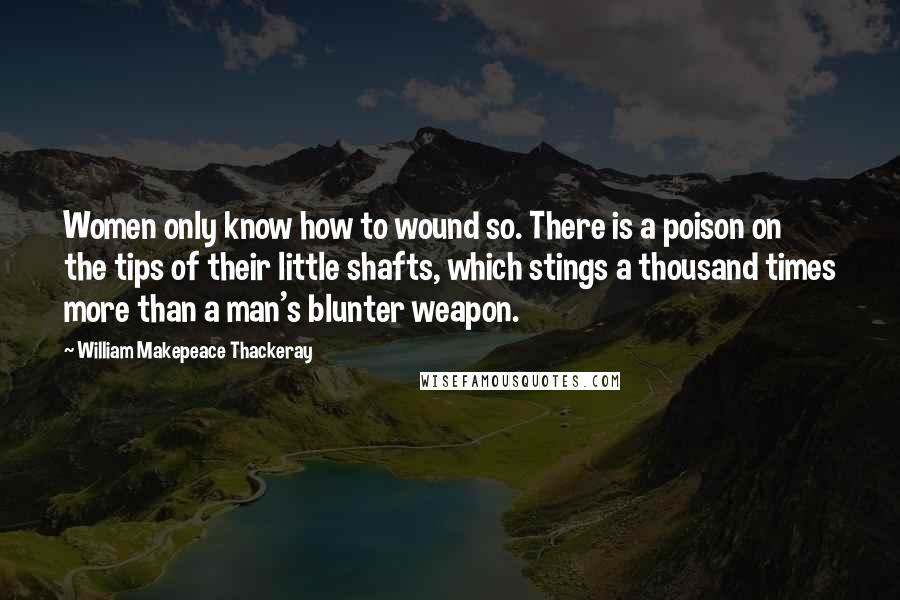 William Makepeace Thackeray Quotes: Women only know how to wound so. There is a poison on the tips of their little shafts, which stings a thousand times more than a man's blunter weapon.