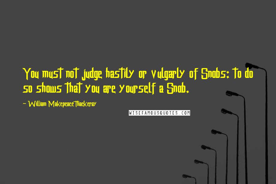 William Makepeace Thackeray Quotes: You must not judge hastily or vulgarly of Snobs: to do so shows that you are yourself a Snob.