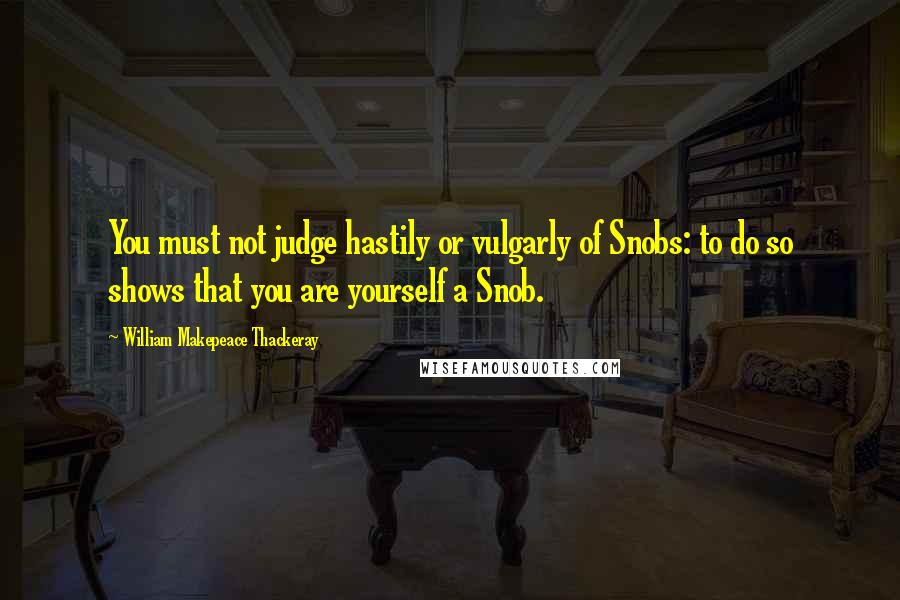 William Makepeace Thackeray Quotes: You must not judge hastily or vulgarly of Snobs: to do so shows that you are yourself a Snob.