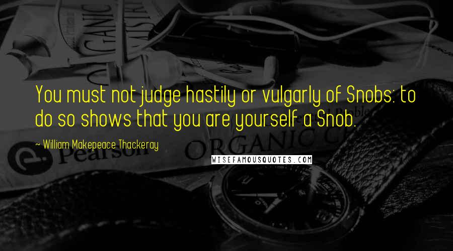 William Makepeace Thackeray Quotes: You must not judge hastily or vulgarly of Snobs: to do so shows that you are yourself a Snob.