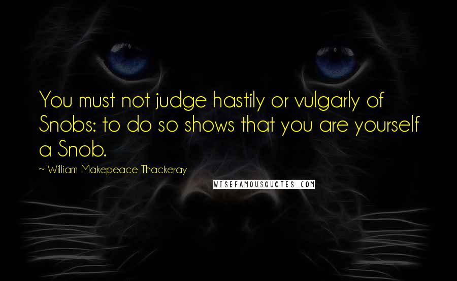 William Makepeace Thackeray Quotes: You must not judge hastily or vulgarly of Snobs: to do so shows that you are yourself a Snob.