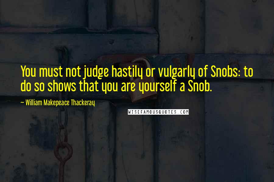 William Makepeace Thackeray Quotes: You must not judge hastily or vulgarly of Snobs: to do so shows that you are yourself a Snob.