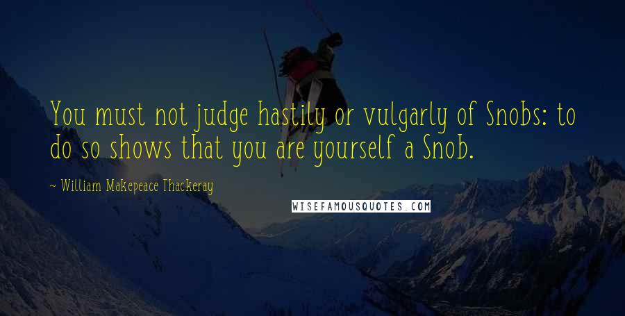 William Makepeace Thackeray Quotes: You must not judge hastily or vulgarly of Snobs: to do so shows that you are yourself a Snob.