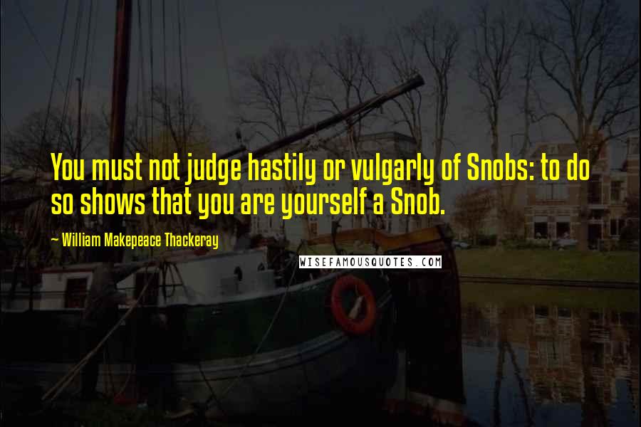 William Makepeace Thackeray Quotes: You must not judge hastily or vulgarly of Snobs: to do so shows that you are yourself a Snob.