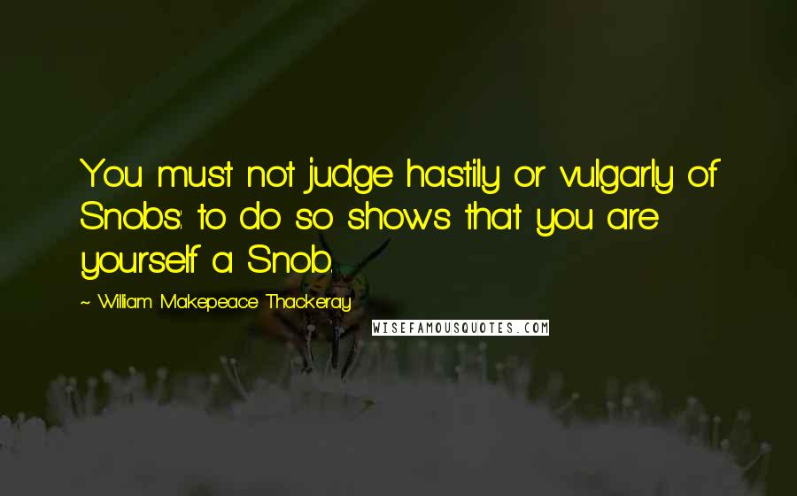 William Makepeace Thackeray Quotes: You must not judge hastily or vulgarly of Snobs: to do so shows that you are yourself a Snob.