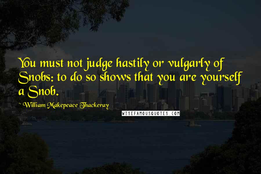 William Makepeace Thackeray Quotes: You must not judge hastily or vulgarly of Snobs: to do so shows that you are yourself a Snob.
