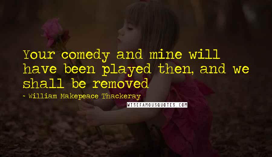 William Makepeace Thackeray Quotes: Your comedy and mine will have been played then, and we shall be removed