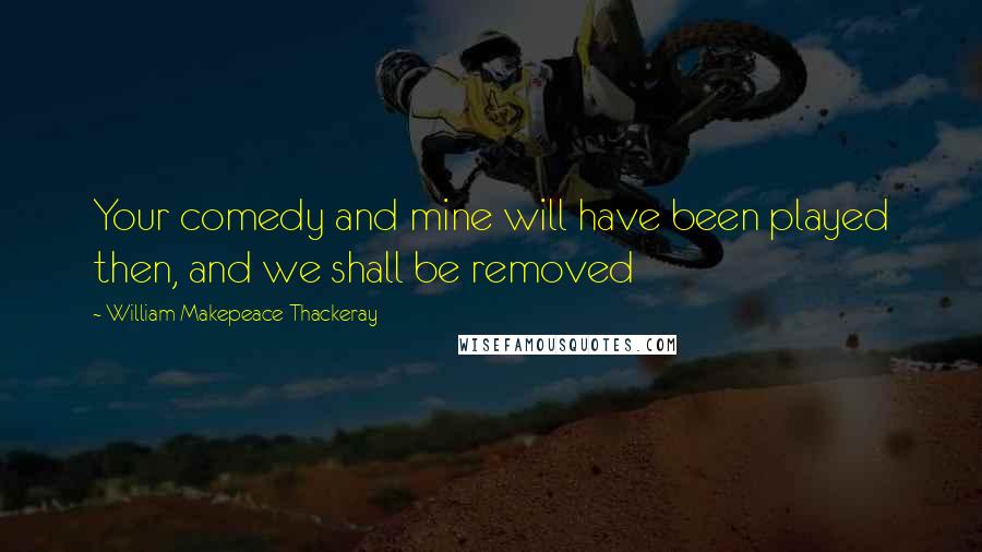 William Makepeace Thackeray Quotes: Your comedy and mine will have been played then, and we shall be removed