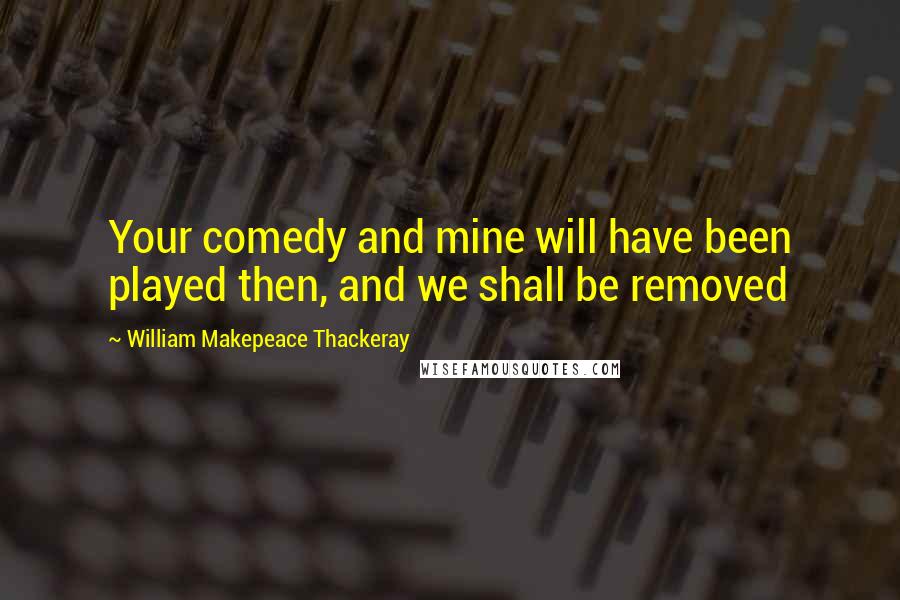 William Makepeace Thackeray Quotes: Your comedy and mine will have been played then, and we shall be removed