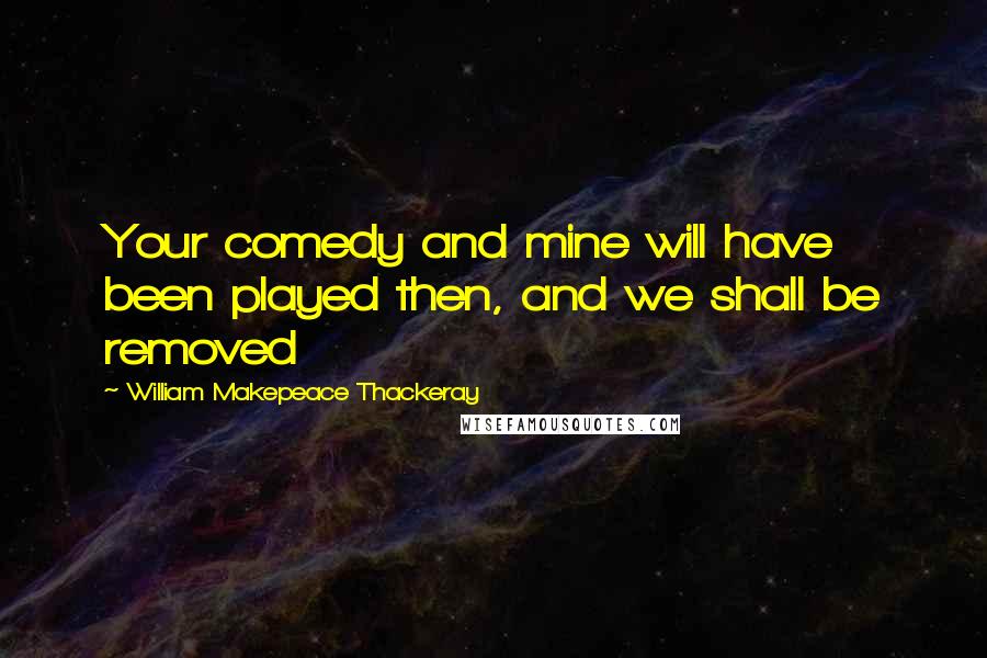 William Makepeace Thackeray Quotes: Your comedy and mine will have been played then, and we shall be removed