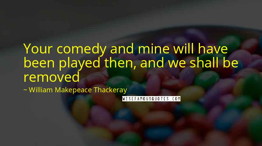 William Makepeace Thackeray Quotes: Your comedy and mine will have been played then, and we shall be removed