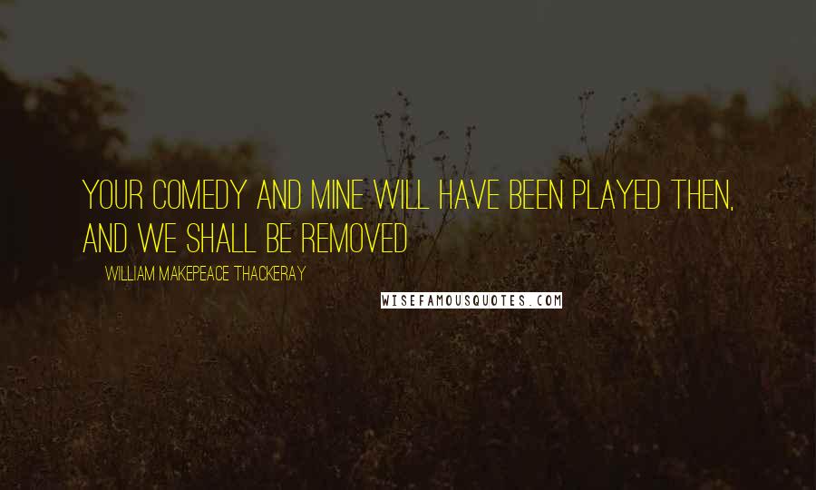 William Makepeace Thackeray Quotes: Your comedy and mine will have been played then, and we shall be removed