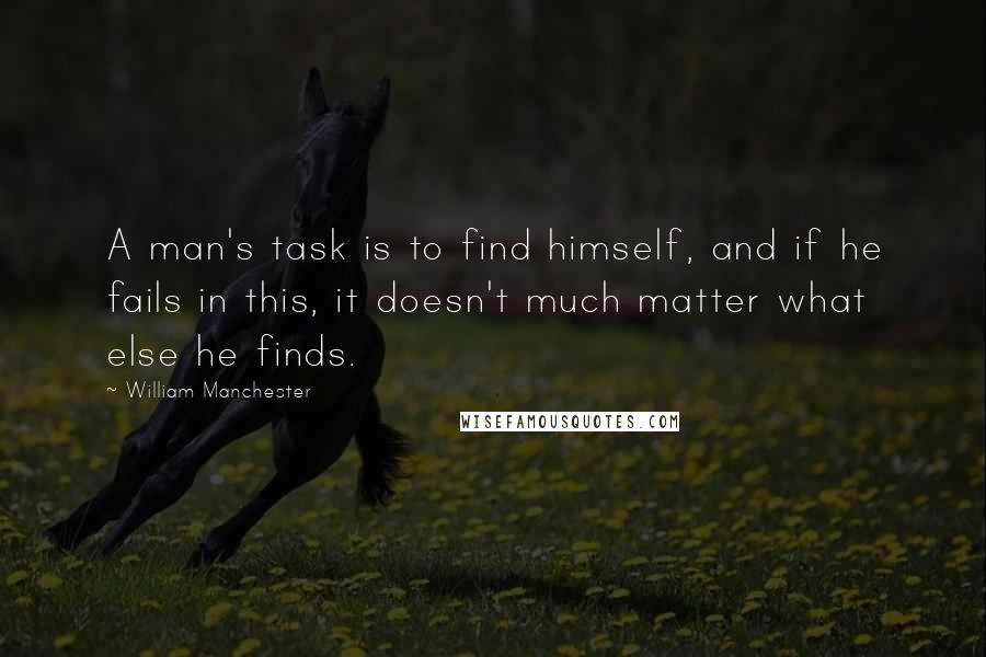 William Manchester Quotes: A man's task is to find himself, and if he fails in this, it doesn't much matter what else he finds.