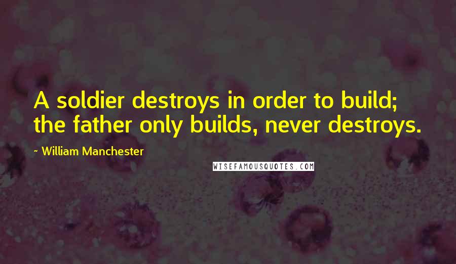 William Manchester Quotes: A soldier destroys in order to build; the father only builds, never destroys.