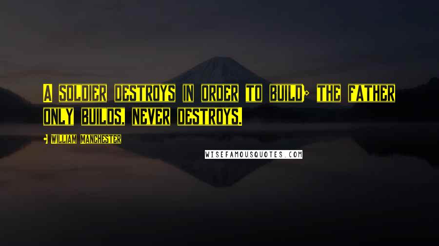 William Manchester Quotes: A soldier destroys in order to build; the father only builds, never destroys.