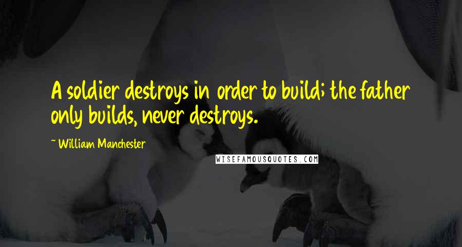 William Manchester Quotes: A soldier destroys in order to build; the father only builds, never destroys.