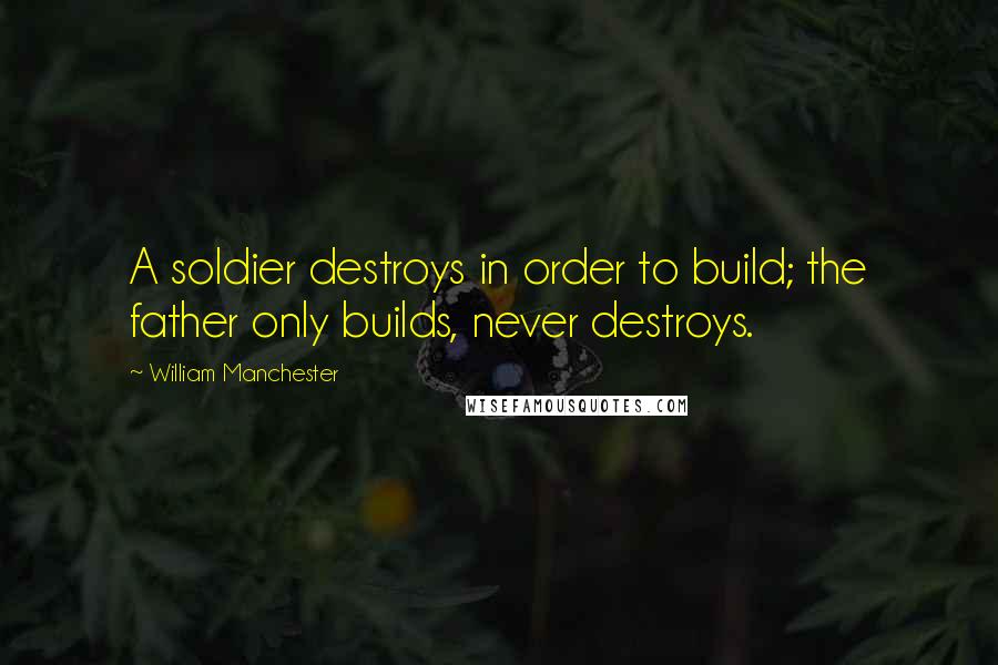William Manchester Quotes: A soldier destroys in order to build; the father only builds, never destroys.
