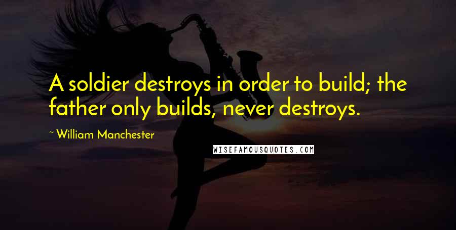 William Manchester Quotes: A soldier destroys in order to build; the father only builds, never destroys.