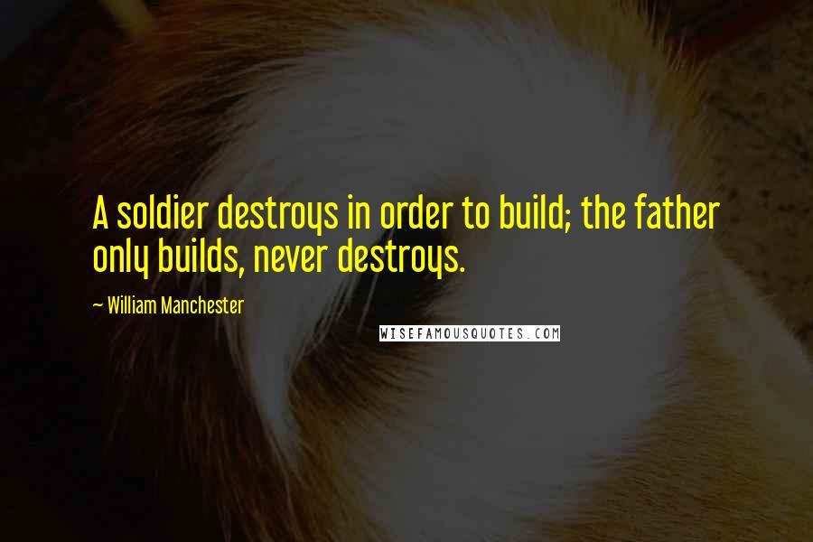 William Manchester Quotes: A soldier destroys in order to build; the father only builds, never destroys.