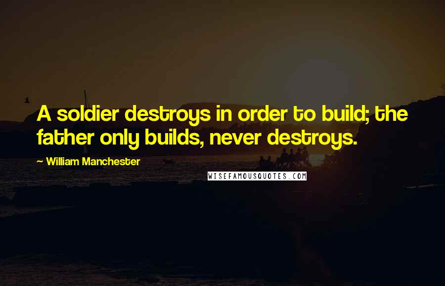 William Manchester Quotes: A soldier destroys in order to build; the father only builds, never destroys.