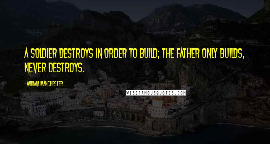 William Manchester Quotes: A soldier destroys in order to build; the father only builds, never destroys.