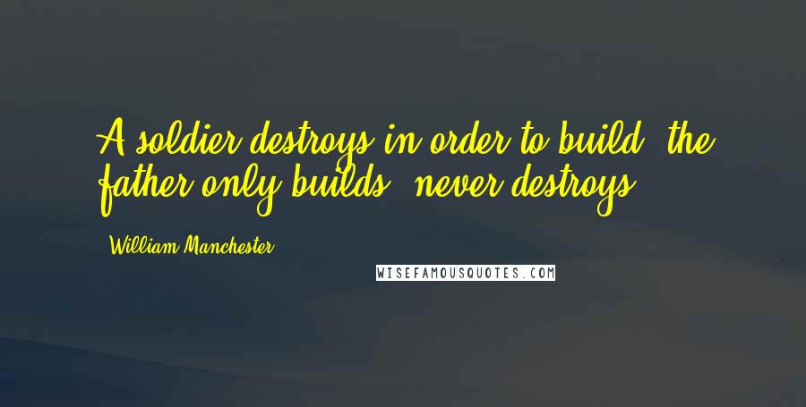 William Manchester Quotes: A soldier destroys in order to build; the father only builds, never destroys.