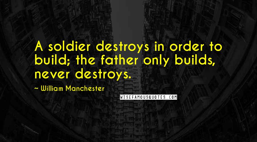 William Manchester Quotes: A soldier destroys in order to build; the father only builds, never destroys.