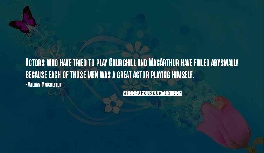 William Manchester Quotes: Actors who have tried to play Churchill and MacArthur have failed abysmally because each of those men was a great actor playing himself.