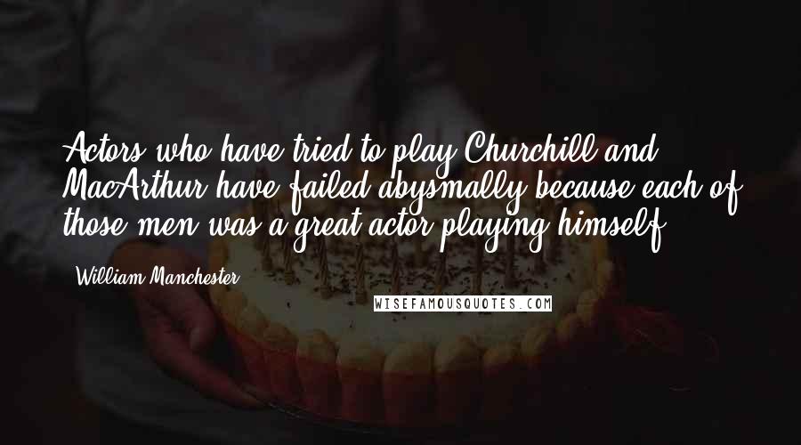 William Manchester Quotes: Actors who have tried to play Churchill and MacArthur have failed abysmally because each of those men was a great actor playing himself.