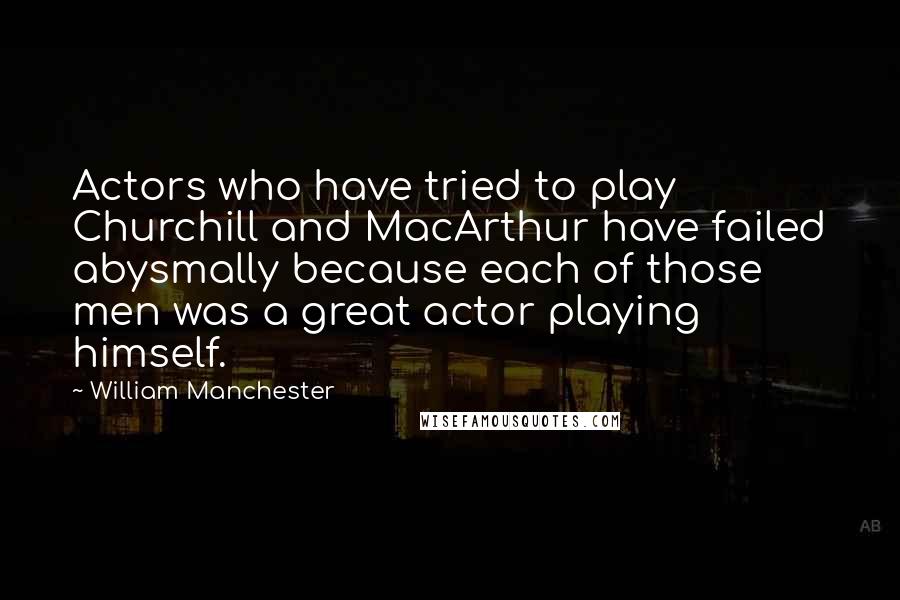 William Manchester Quotes: Actors who have tried to play Churchill and MacArthur have failed abysmally because each of those men was a great actor playing himself.