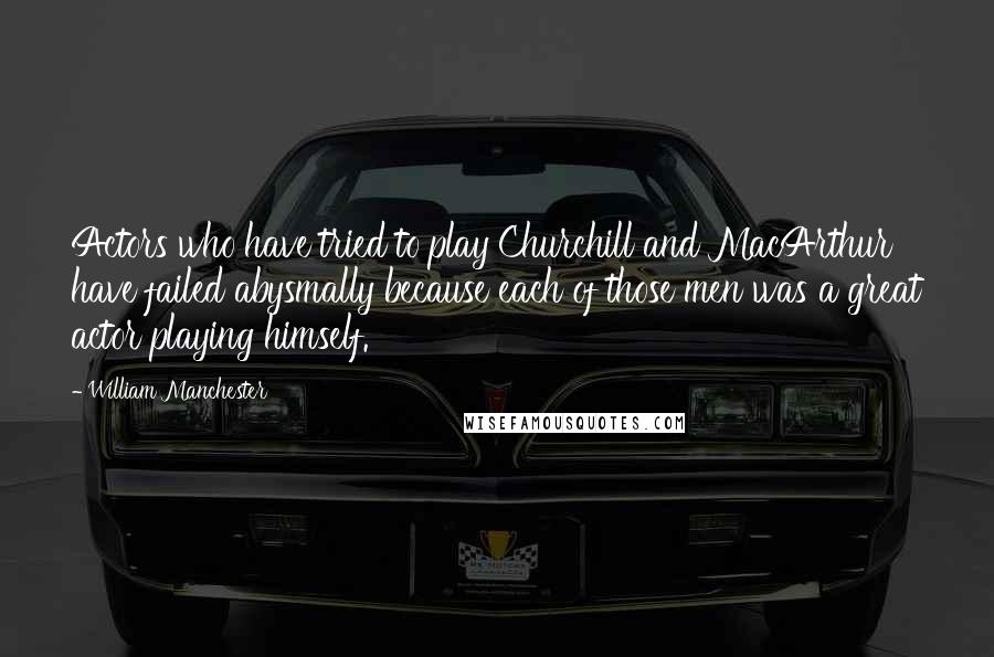 William Manchester Quotes: Actors who have tried to play Churchill and MacArthur have failed abysmally because each of those men was a great actor playing himself.