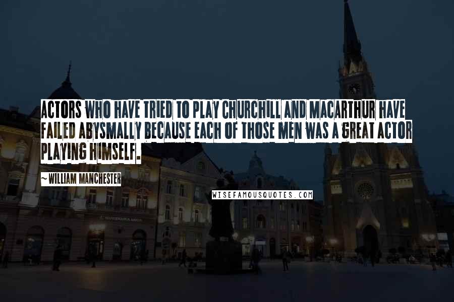 William Manchester Quotes: Actors who have tried to play Churchill and MacArthur have failed abysmally because each of those men was a great actor playing himself.