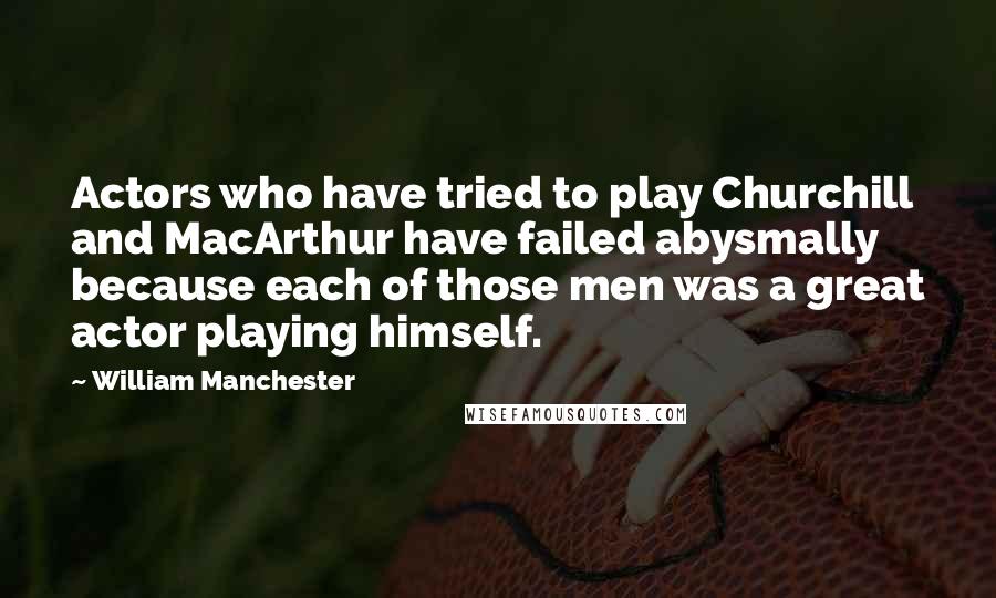 William Manchester Quotes: Actors who have tried to play Churchill and MacArthur have failed abysmally because each of those men was a great actor playing himself.