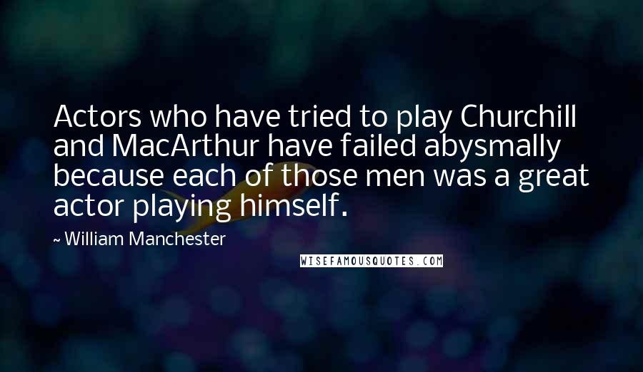 William Manchester Quotes: Actors who have tried to play Churchill and MacArthur have failed abysmally because each of those men was a great actor playing himself.