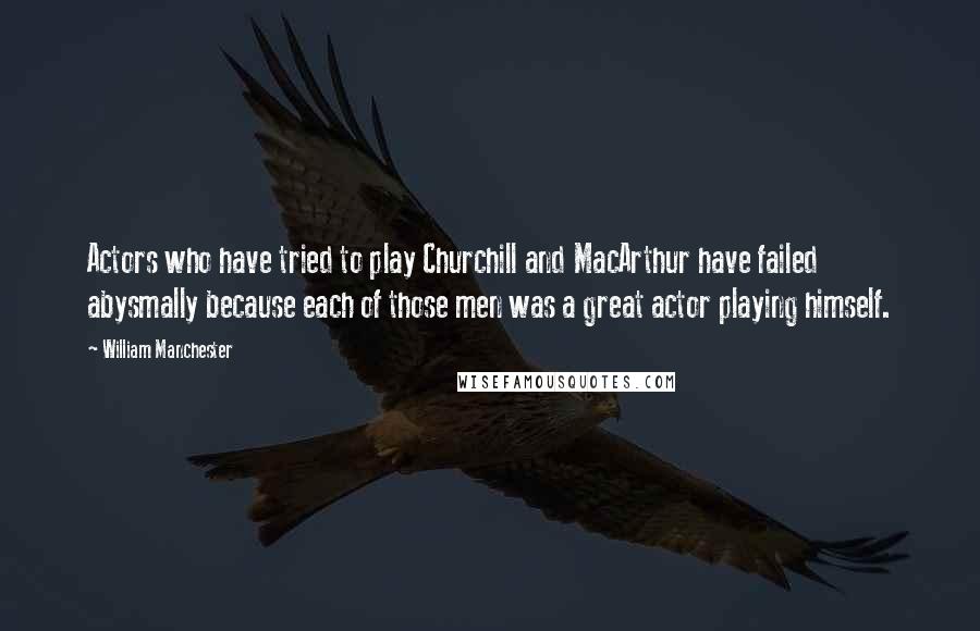 William Manchester Quotes: Actors who have tried to play Churchill and MacArthur have failed abysmally because each of those men was a great actor playing himself.