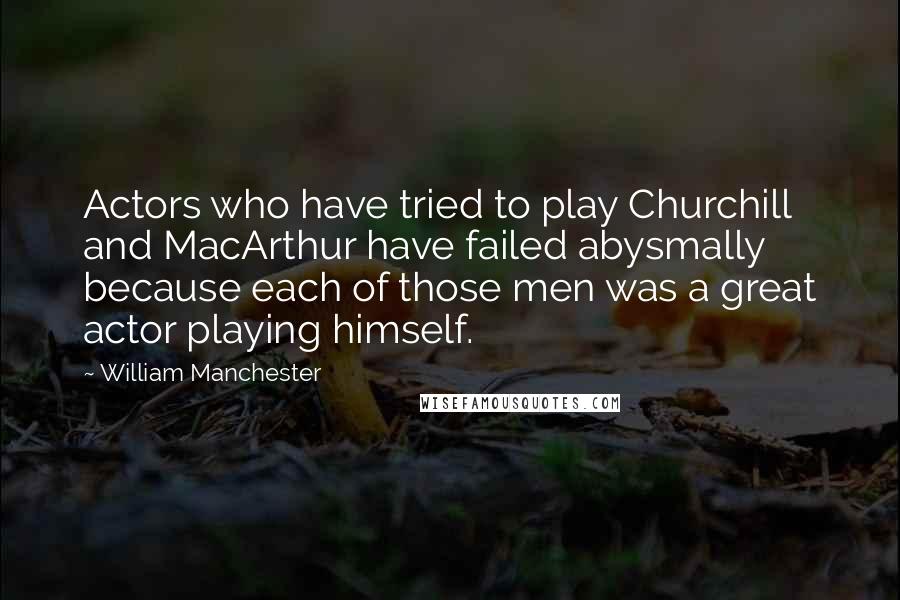 William Manchester Quotes: Actors who have tried to play Churchill and MacArthur have failed abysmally because each of those men was a great actor playing himself.