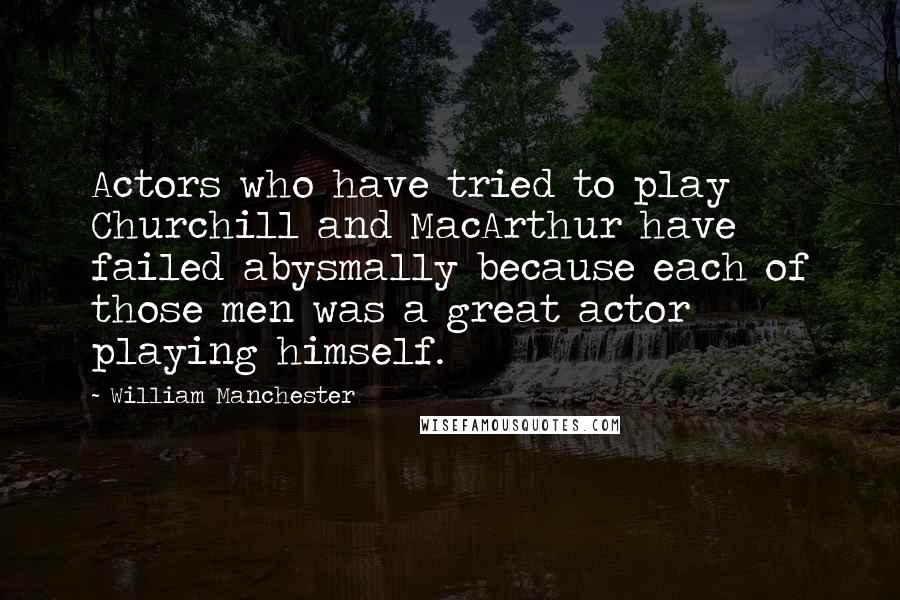 William Manchester Quotes: Actors who have tried to play Churchill and MacArthur have failed abysmally because each of those men was a great actor playing himself.