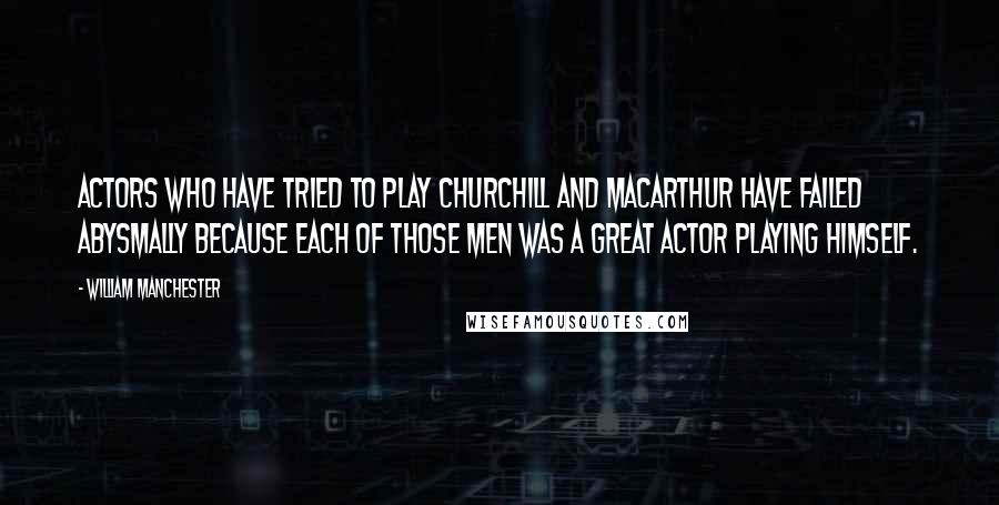 William Manchester Quotes: Actors who have tried to play Churchill and MacArthur have failed abysmally because each of those men was a great actor playing himself.