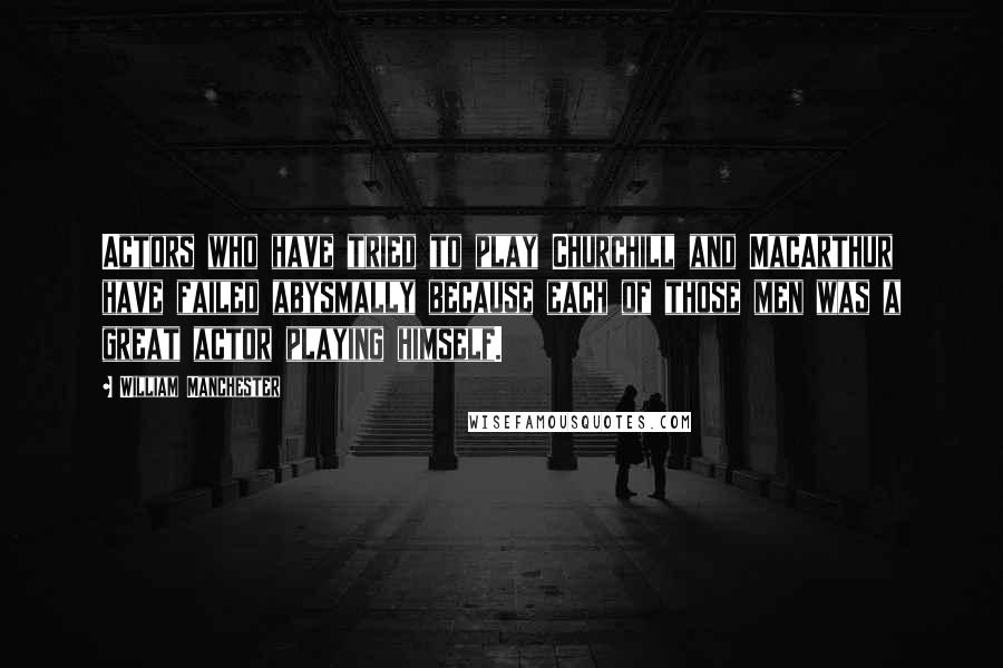 William Manchester Quotes: Actors who have tried to play Churchill and MacArthur have failed abysmally because each of those men was a great actor playing himself.