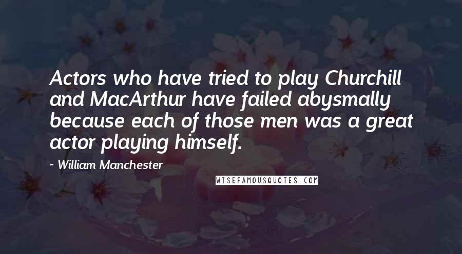 William Manchester Quotes: Actors who have tried to play Churchill and MacArthur have failed abysmally because each of those men was a great actor playing himself.