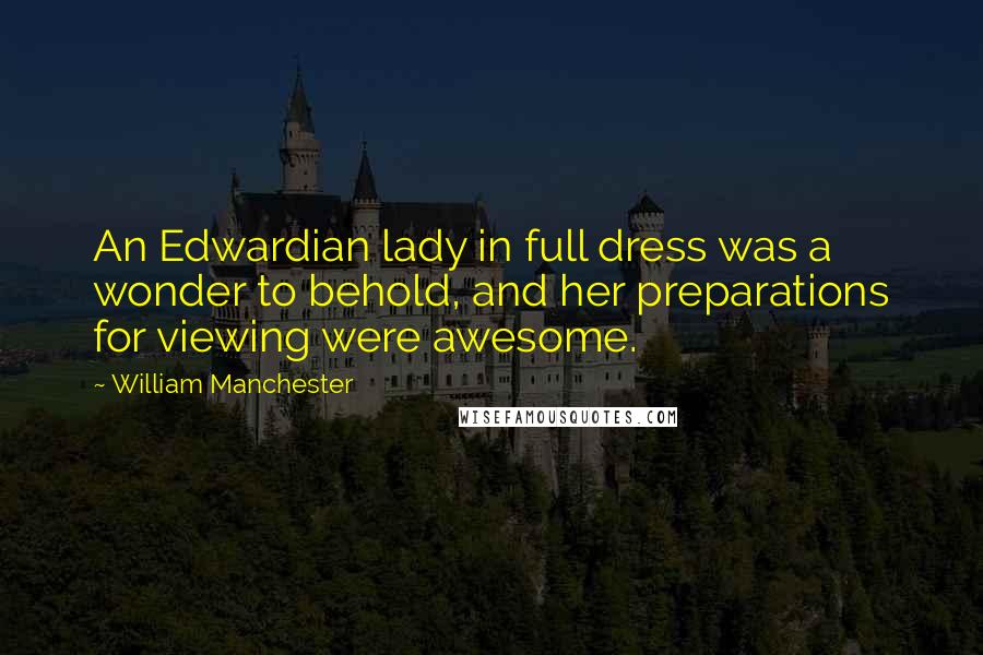 William Manchester Quotes: An Edwardian lady in full dress was a wonder to behold, and her preparations for viewing were awesome.