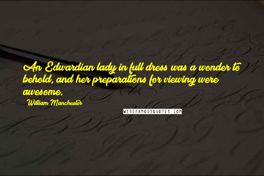 William Manchester Quotes: An Edwardian lady in full dress was a wonder to behold, and her preparations for viewing were awesome.